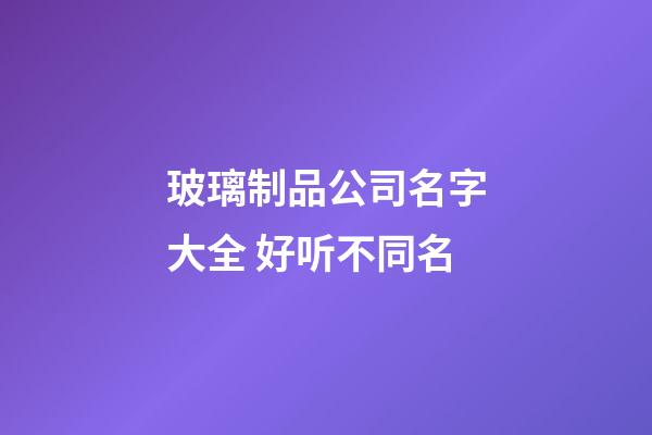 玻璃制品公司名字大全 好听不同名-第1张-公司起名-玄机派